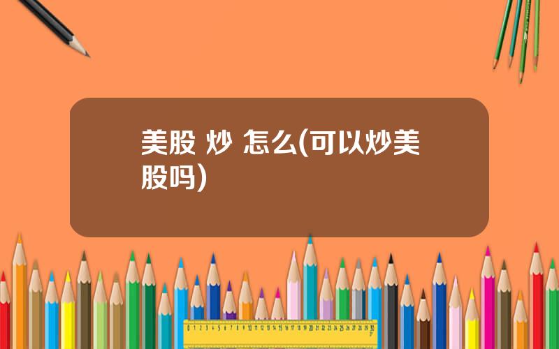 美股 炒 怎么(可以炒美股吗)